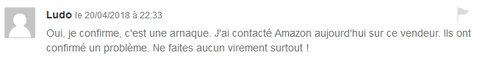 Oui, je confirme, c'est une arnaque. J'ai contacté Amazon aujourd'hui sur ce vendeur, ils ont confirmé un problème. ne faites aucun virement surtout ! (par Ludo 20/04/2018-22h33 sur signal-arnaques.com)